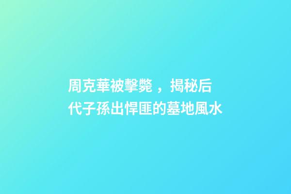 周克華被擊斃，揭秘后代子孫出悍匪的墓地風水